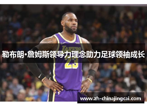 勒布朗·詹姆斯领导力理念助力足球领袖成长 勒布朗·詹姆斯领导力理念助力足球领袖成长